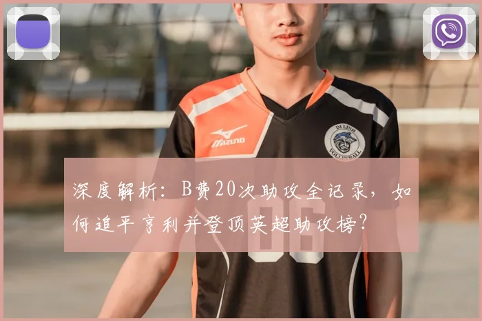深度解析：B费20次助攻全记录，如何追平亨利并登顶英超助攻榜？