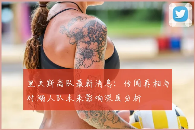 里夫斯离队最新消息：传闻真相与对湖人队未来影响深度分析
