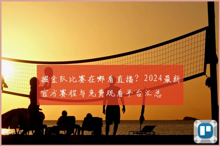 掘金队比赛在哪看直播？2024最新官方赛程与免费观看平台汇总