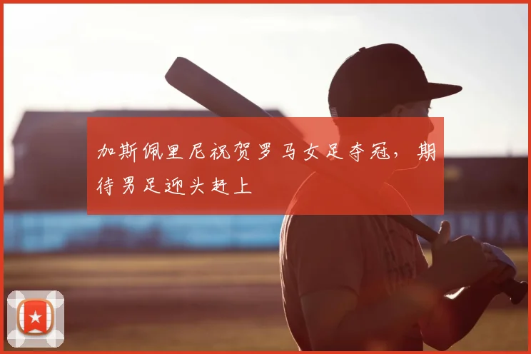 加斯佩里尼祝贺罗马女足夺冠,期待男足迎头赶上