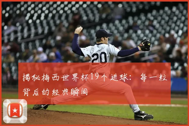 揭秘梅西世界杯19个进球：每一粒背后的经典瞬间