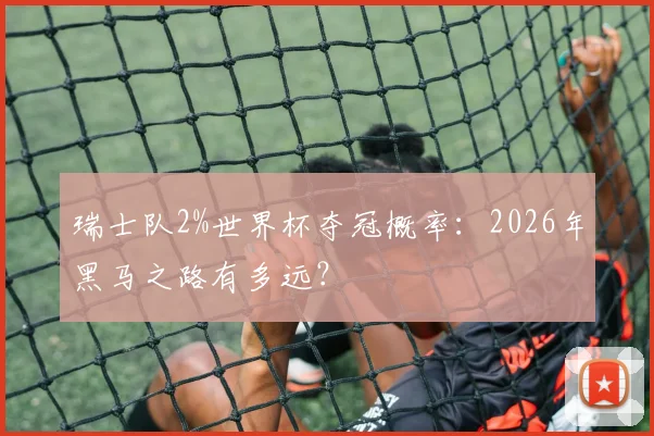 瑞士队2%世界杯夺冠概率：2026年黑马之路有多远？