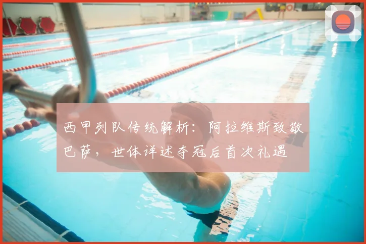 西甲列队传统解析：阿拉维斯致敬巴萨，世体详述夺冠后首次礼遇