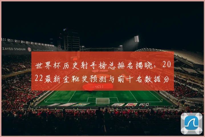 世界杯历史射手榜总排名揭晓，2022最新金靴奖预测与前十名数据分析