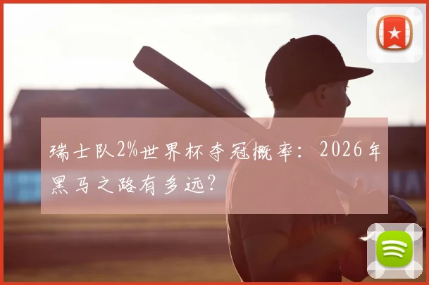 瑞士队2%世界杯夺冠概率:2026年黑马之路有多远?