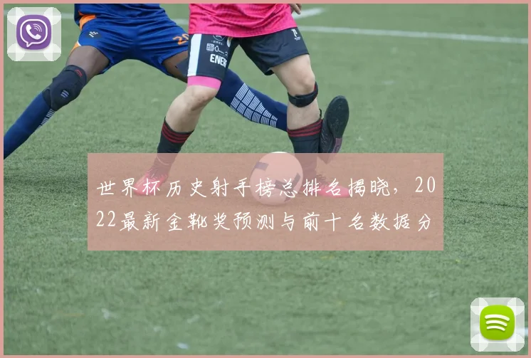 世界杯历史射手榜总排名揭晓，2022最新金靴奖预测与前十名数据分析